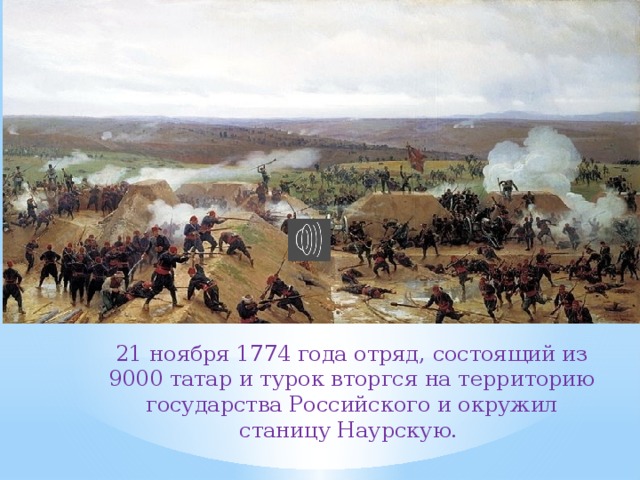 21 ноября 1774 года отряд, состоящий из 9000 татар и турок вторгся на территорию государства Российского и окружил станицу Наурскую. 