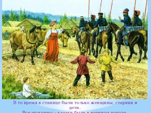 В то время в станице были только женщины, старики и дети. Все мужчины – казаки были в военном походе. 