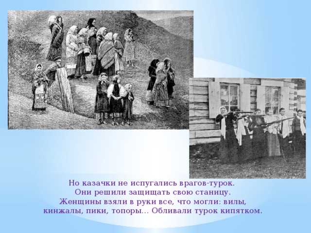 Но казачки не испугались врагов-турок. Они решили защищать свою станицу. Женщины взяли в руки все, что могли: вилы, кинжалы, пики, топоры… Обливали турок кипятком. 