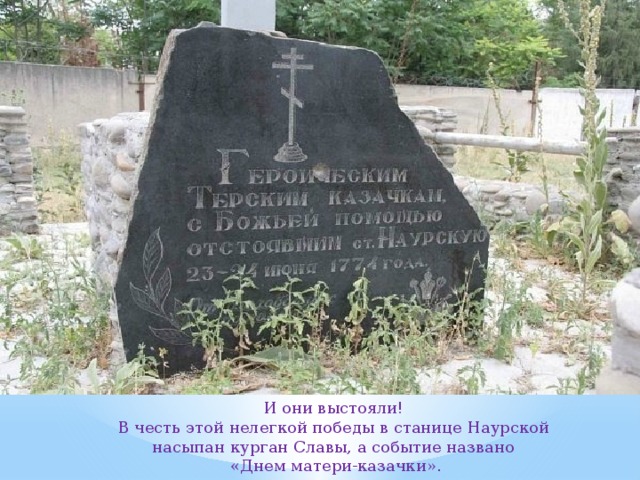 И они выстояли! В честь этой нелегкой победы в станице Наурской насыпан курган Славы, а событие названо «Днем матери-казачки». 