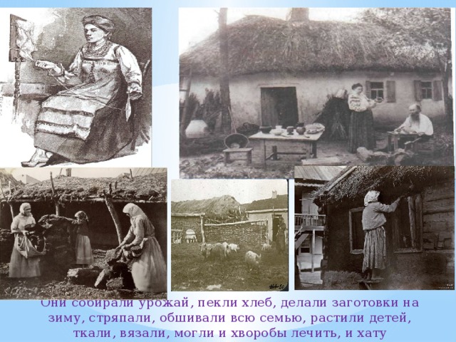 Они собирали урожай, пекли хлеб, делали заготовки на зиму, стряпали, обшивали всю семью, растили детей, ткали, вязали, могли и хворобы лечить, и хату подправить. 