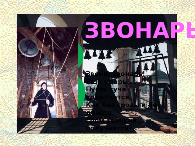 З ЗВОНАРЬ Звони, звонарь!  Еще ударь!  Пусть туча удивляется,  Как без грозы и без дождя  Гром звонкий получается?.. 
