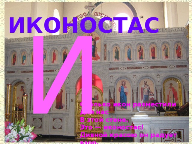 И ИКОНОСТАС Сколько икон разместили для нас  В этой стене.  Это — иконостас!  Дивной красою он радует взор.  Справа и слева — на клиросах — хор. 