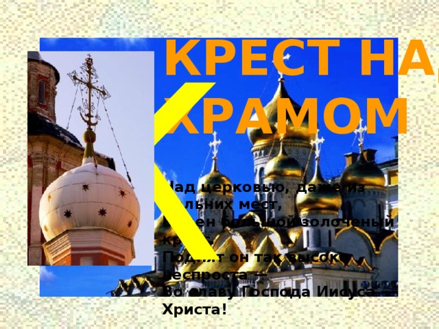 К КРЕСТ НАД ХРАМОМ Над церковью, даже из дальних мест,  Виден большой золоченый крест.  Поднят он так высоко неспроста —  Во славу Господа Иисуса Христа! 