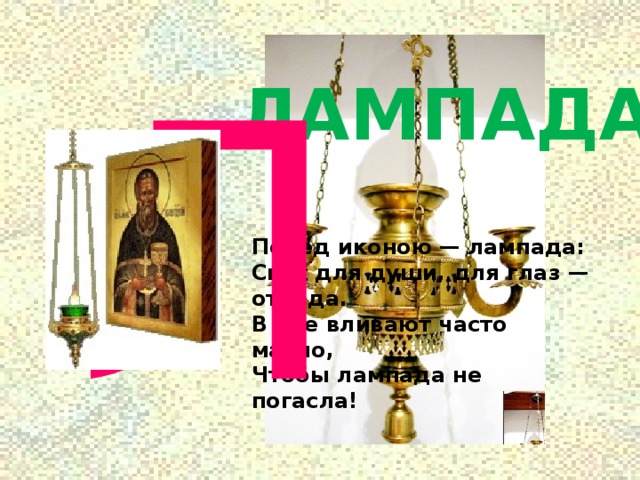 Л ЛАМПАДА Перед иконою — лампада:  Свет для души, для глаз — отрада.  В нее вливают часто масло,  Чтобы лампада не погасла! 