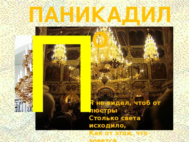 ПАНИКАДИЛО П Я не видел, чтоб от люстры  Столько света исходило,  Как от этой, что зовется  Всеми здесь — паникадило! 