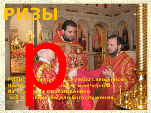  РИЗЫ р РИЗЫ –одежды для службы священной Носят для утренней их и вечерней Их одевает с благоговением  всё духовенство для богослужения.   