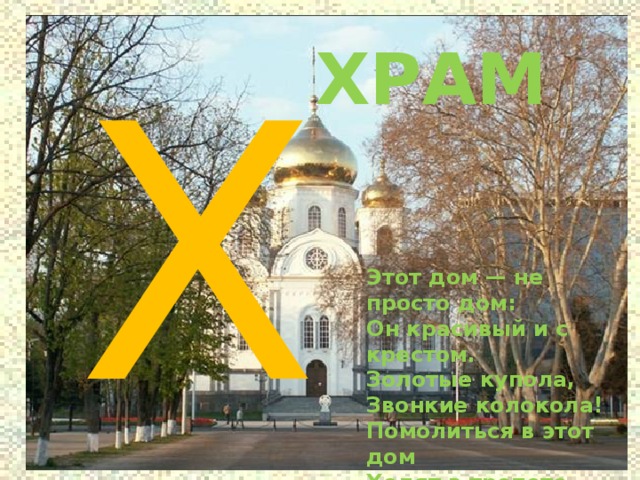 Х ХРАМ Этот дом — не просто дом:  Он красивый и с крестом.  Золотые купола,  Звонкие колокола! Помолиться в этот дом  Ходят в трепете святом  По утрам и вечерам.  Это — православный храм! 