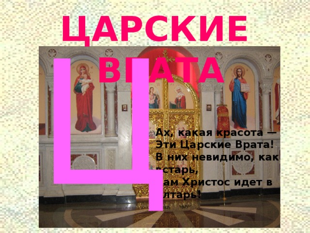ЦАРСКИЕ ВРАТА Ц Ах, какая красота —  Эти Царские Врата!  В них невидимо, как встарь,  Сам Христос идет в алтарь! 