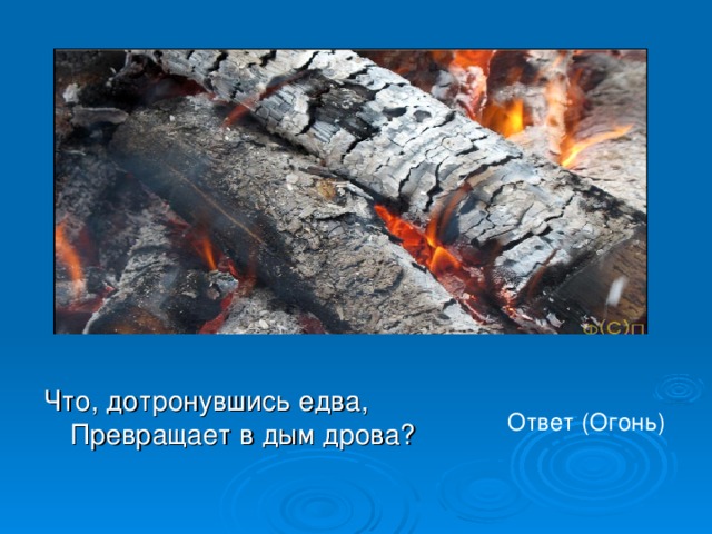 Что, дотронувшись едва,  Превращает в дым дрова? Ответ (Огонь) 