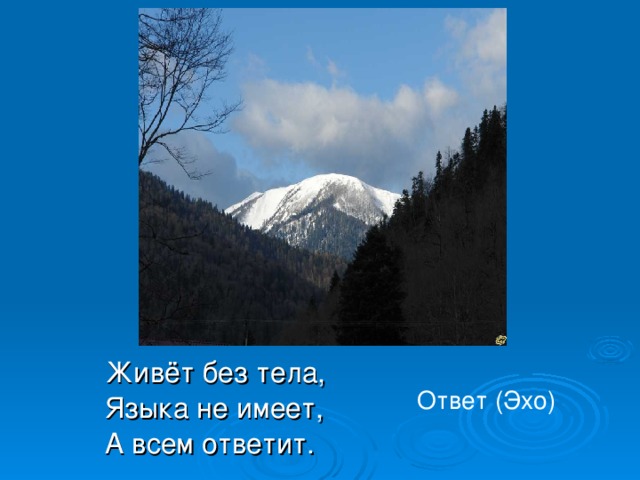Живёт без тела,  Языка не имеет,  А всем ответит. Ответ (Эхо) 
