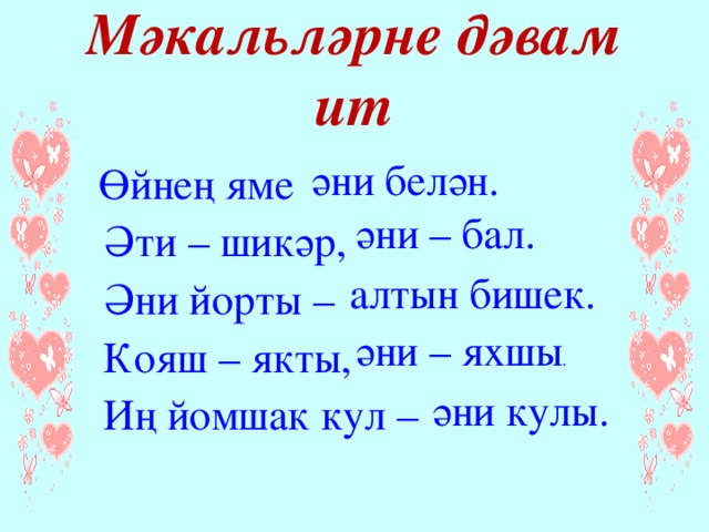 Мәкальләрне дәвам ит әни белән.  Өйнең яме  Әт и – шикәр,  Әни йорты –  Кояш – якты,  Иң йомшак кул – ән и – бал. алтын бишек. әни – яхшы . әни кулы. 