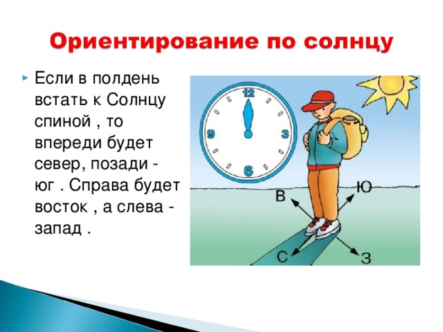Если в полдень встать к Солнцу спиной , то впереди будет север, позади - юг . Справа будет восток , а слева - запад . 