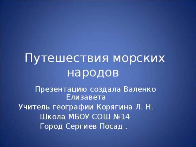 Путешествия морских народов  Презентацию создала Валенко Елизавета Учитель географии Корягина Л. Н. Школа МБОУ СОШ №14 Город Сергиев Посад . 