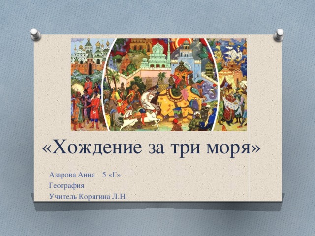 «Хождение за три моря» Азарова Анна 5 «Г» География Учитель Корягина Л.Н. 