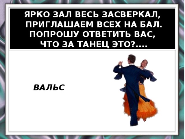 ЯРКО ЗАЛ ВЕСЬ ЗАСВЕРКАЛ,  ПРИГЛАШАЕМ ВСЕХ НА БАЛ. ПОПРОШУ ОТВЕТИТЬ ВАС,  ЧТО ЗА ТАНЕЦ ЭТО?.... ВАЛЬС