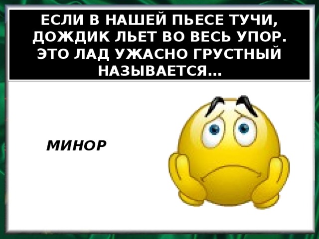 ЕСЛИ В НАШЕЙ ПЬЕСЕ ТУЧИ, ДОЖДИК ЛЬЕТ ВО ВЕСЬ УПОР. ЭТО ЛАД УЖАСНО ГРУСТНЫЙ НАЗЫВАЕТСЯ… МИНОР
