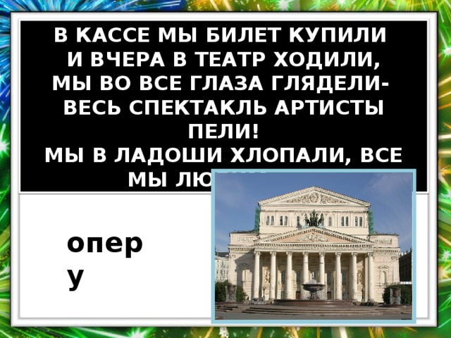 В КАССЕ МЫ БИЛЕТ КУПИЛИ И ВЧЕРА В ТЕАТР ХОДИЛИ, МЫ ВО ВСЕ ГЛАЗА ГЛЯДЕЛИ- ВЕСЬ СПЕКТАКЛЬ АРТИСТЫ ПЕЛИ! МЫ В ЛАДОШИ ХЛОПАЛИ, ВСЕ МЫ ЛЮБИМ ...... оперу