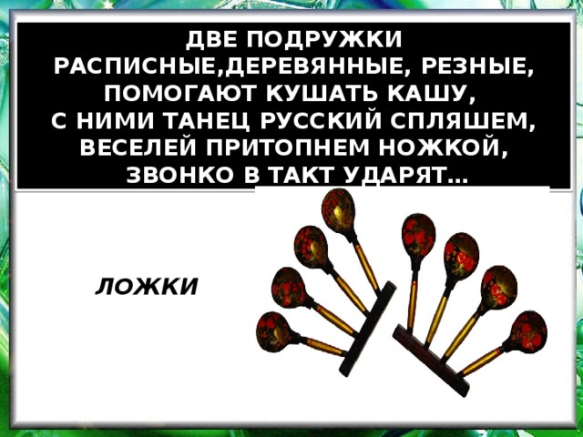 ДВЕ ПОДРУЖКИ РАСПИСНЫЕ,ДЕРЕВЯННЫЕ, РЕЗНЫЕ, ПОМОГАЮТ КУШАТЬ КАШУ, С НИМИ ТАНЕЦ РУССКИЙ СПЛЯШЕМ, ВЕСЕЛЕЙ ПРИТОПНЕМ НОЖКОЙ,  ЗВОНКО В ТАКТ УДАРЯТ… ЛОЖКИ