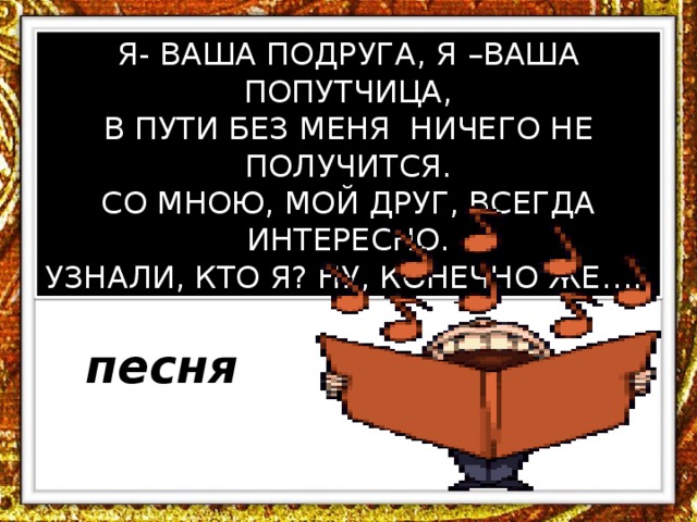 Я- ВАША ПОДРУГА, Я –ВАША ПОПУТЧИЦА, В ПУТИ БЕЗ МЕНЯ НИЧЕГО НЕ ПОЛУЧИТСЯ. СО МНОЮ, МОЙ ДРУГ, ВСЕГДА ИНТЕРЕСНО. УЗНАЛИ, КТО Я? НУ, КОНЕЧНО ЖЕ…..  песня