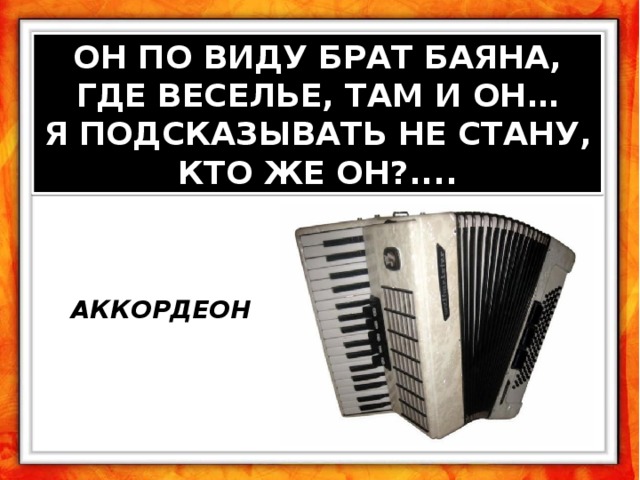 ОН ПО ВИДУ БРАТ БАЯНА, ГДЕ ВЕСЕЛЬЕ, ТАМ И ОН… Я ПОДСКАЗЫВАТЬ НЕ СТАНУ, КТО ЖЕ ОН?.... АККОРДЕОН