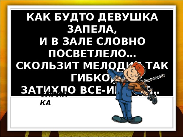 КАК БУДТО ДЕВУШКА ЗАПЕЛА, И В ЗАЛЕ СЛОВНО ПОСВЕТЛЕЛО… СКОЛЬЗИТ МЕЛОДИЯ ТАК ГИБКО, ЗАТИХЛО ВСЕ-ИГРАЕТ… СКРИПКА