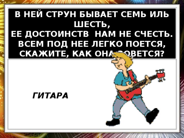 В НЕЙ СТРУН БЫВАЕТ СЕМЬ ИЛЬ ШЕСТЬ, ЕЕ ДОСТОИНСТВ НАМ НЕ СЧЕСТЬ. ВСЕМ ПОД НЕЕ ЛЕГКО ПОЕТСЯ, СКАЖИТЕ, КАК ОНА ЗОВЕТСЯ? ГИТАРА