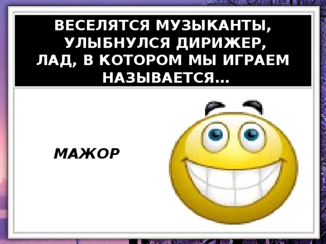 ВЕСЕЛЯТСЯ МУЗЫКАНТЫ,  УЛЫБНУЛСЯ ДИРИЖЕР, ЛАД, В КОТОРОМ МЫ ИГРАЕМ  НАЗЫВАЕТСЯ… МАЖОР