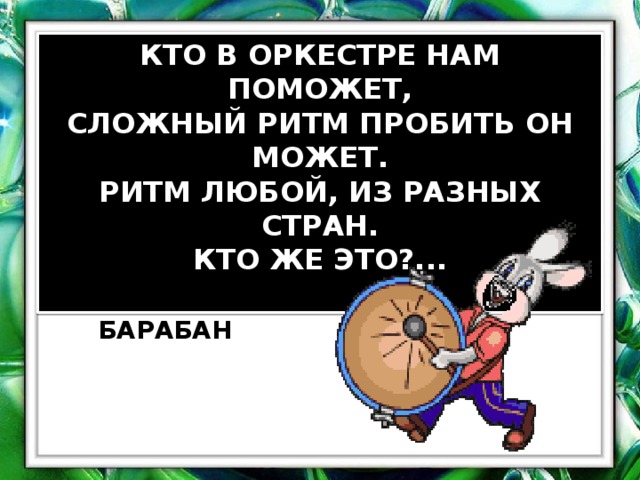 КТО В ОРКЕСТРЕ НАМ ПОМОЖЕТ, СЛОЖНЫЙ РИТМ ПРОБИТЬ ОН МОЖЕТ. РИТМ ЛЮБОЙ, ИЗ РАЗНЫХ СТРАН. КТО ЖЕ ЭТО?...  БАРАБАН