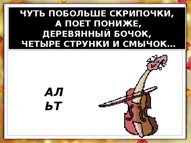 ЧУТЬ ПОБОЛЬШЕ СКРИПОЧКИ,  А ПОЕТ ПОНИЖЕ, ДЕРЕВЯННЫЙ БОЧОК,  ЧЕТЫРЕ СТРУНКИ И СМЫЧОК… АЛЬТ