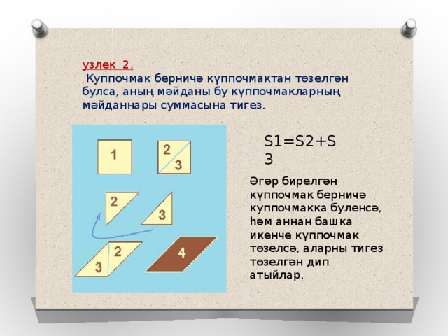 узлек 2.  Куппочмак берничә күппочмактан төзелгән булса, аның мәйданы бу күппочмакларның мәйданнары суммасына тигез. S1=S2+S3 Әгәр бирелгән күппочмак берничә куппочмакка буленсә, һәм аннан башка икенче күппочмак төзелсә, аларны тигез төзелгән  дип атыйлар. 