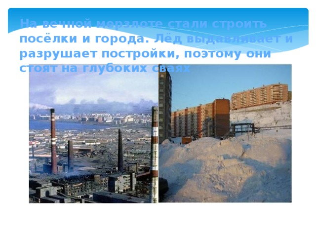 На вечной мерзлоте стали строить посёлки и города. Лёд выдавливает и разрушает постройки, поэтому они стоят на глубоких сваях 