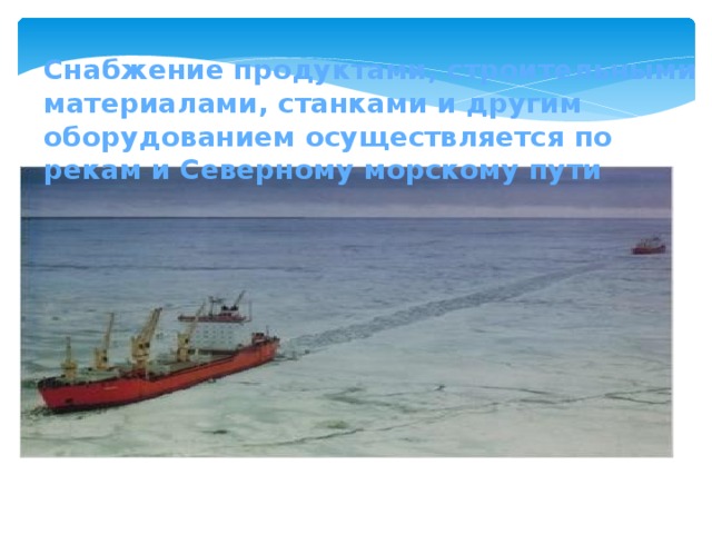 Снабжение продуктами, строительными материалами, станками и другим оборудованием осуществляется по рекам и Северному морскому пути 