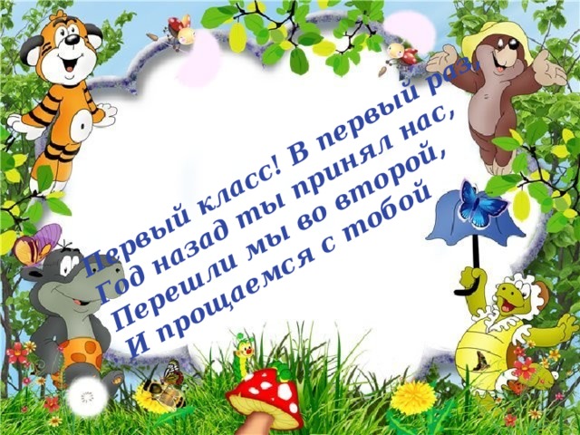 Первый класс! В первый раз, Год назад ты принял нас, Перешли мы во второй, И прощаемся с тобой 
