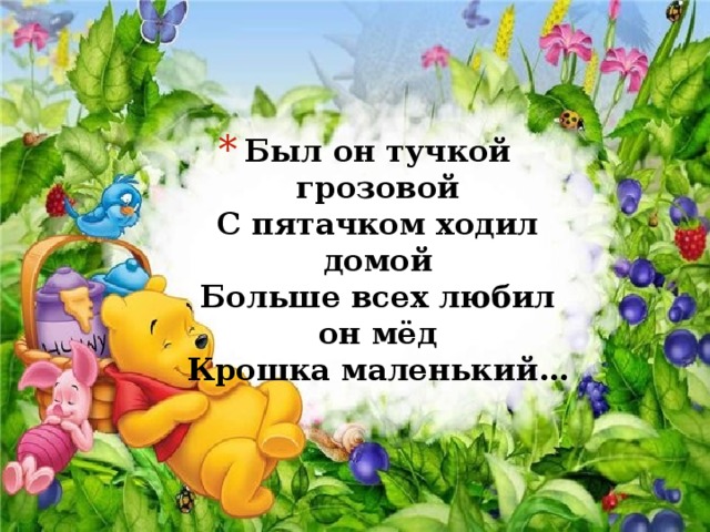 Был он тучкой грозовой  С пятачком ходил домой  Больше всех любил он мёд  Крошка маленький… 