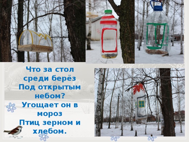         -   Что за стол среди берёз Под открытым небом? Угощает он в мороз Птиц зерном и хлебом.   