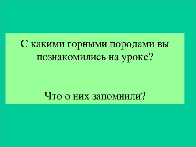 С какими горными породами вы познакомились на уроке?    Что о них запомнили? 
