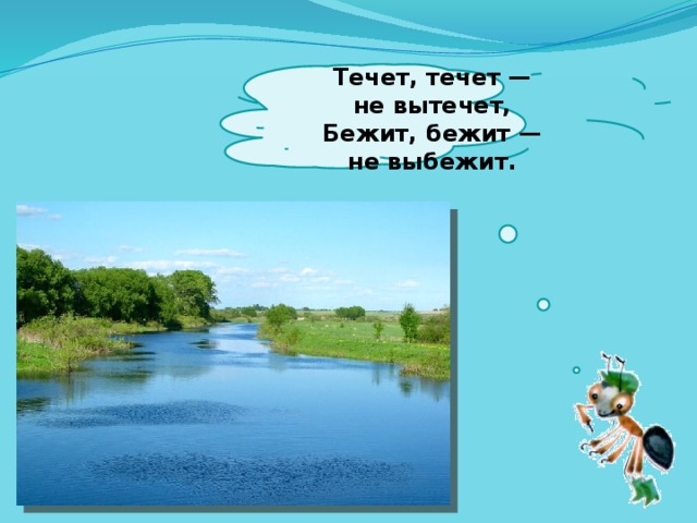  Течет, течет — не вытечет,  Бежит, бежит — не выбежит.   