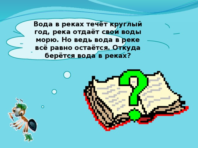  Вода в реках течёт круглый год, река отдаёт свои воды морю. Но ведь вода в реке всё равно остаётся. Откуда берётся вода в реках?   