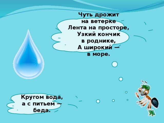  Чуть дрожит на ветерке  Лента на просторе,  Узкий кончик в роднике,  А широкий — в море.    Кругом вода, а с питьем — беда.   