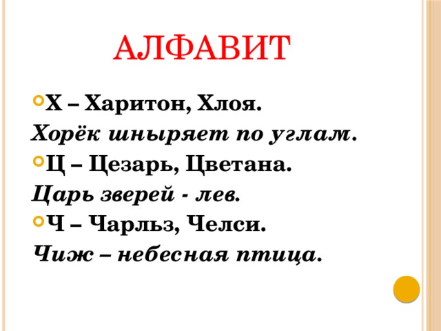 АЛФАВИТ Х – Харитон, Хлоя. Хорёк шныряет по углам. Ц – Цезарь, Цветана. Царь зверей - лев. Ч – Чарльз, Челси. Чиж – небесная птица. 