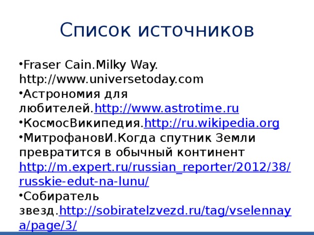 Список источников Fraser Cain.Milky Way. http://www.universetoday.com Астрономия для любителей. http://www.astrotime.ru КосмосВикипедия. http://ru.wikipedia.org МитрофановИ.Когда спутник Земли превратится в обычный континент http://m.expert.ru/russian_reporter/2012/38/russkie-edut-na-lunu/ Собиратель звезд. http://sobiratelzvezd.ru/tag/vselennaya/page/3/ 