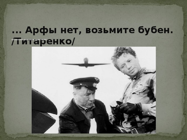 ... Арфы нет, возьмите бубен. /Титаренко/ ЦИТАТЫ ИЗ ФИЛЬМА В БОЙ ИДУТ ОДНИ 