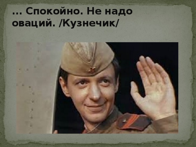 ... Спокойно. Не надо оваций. /Кузнечик/ 