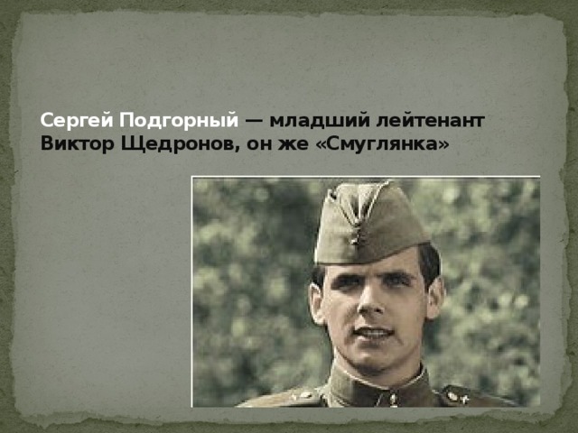 Сергей Подгорный  — младший лейтенант Виктор Щедронов, он же «Смуглянка»   