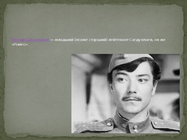 Рустам Сагдуллаев  —  младший (позже старший) лейтенант Сагдуллаев, он же «Ромео»   