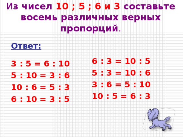 И з чисел 10 ; 5 ; 6 и 3 составьте восемь различных верных пропорций . Ответ:  3 : 5 = 6 : 10 5 : 10 = 3 : 6 10 : 6 = 5 : 3 6 : 10 = 3 : 5 6 : 3 = 10 : 5 5 : 3 = 10 : 6 3 : 6 = 5 : 10 10 : 5 = 6 : 3 