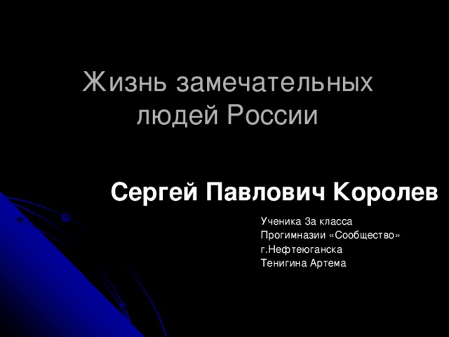 Жизнь замечательных людей России       Ученика 3а класса  Прогимназии «Сообщество»  г.Нефтеюганска  Тенигина Артема Сергей Павлович Королев 