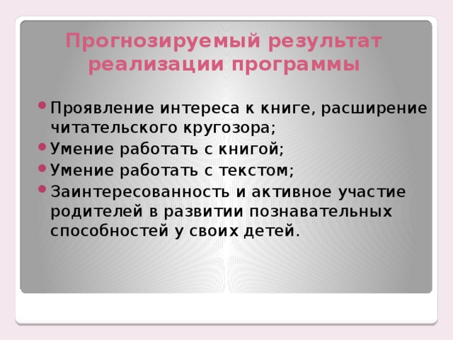 Прогнозируемый результат реализации программы Проявление интереса к книге, расширение читательского кругозора; Умение работать с книгой; Умение работать с текстом; Заинтересованность и активное участие родителей в развитии познавательных способностей у своих детей. 