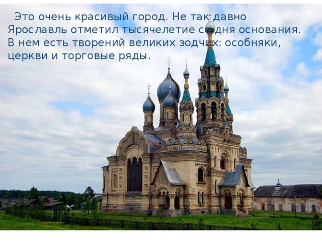  Это очень красивый город. Не так давно Ярославль отметил тысячелетие со дня основания. В нем есть творений великих зодчих: особняки, церкви и торговые ряды. 